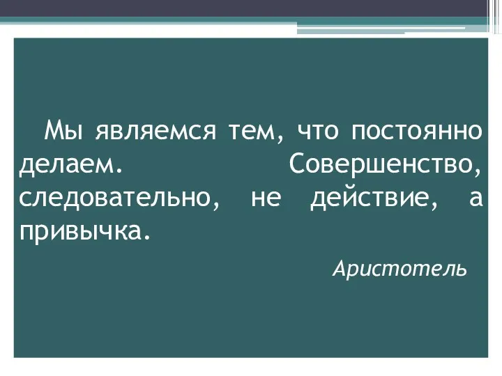 Мы являемся тем, что постоянно делаем. Совершенство, следовательно, не действие, а привычка. Аристотель