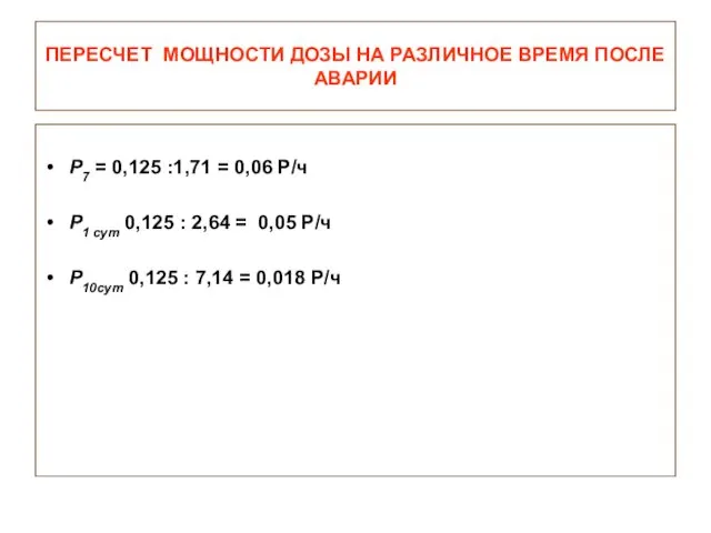 ПЕРЕСЧЕТ МОЩНОСТИ ДОЗЫ НА РАЗЛИЧНОЕ ВРЕМЯ ПОСЛЕ АВАРИИ Р7 = 0,125 :1,71 =