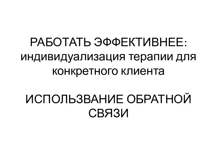 РАБОТАТЬ ЭФФЕКТИВНЕЕ: индивидуализация терапии для конкретного клиента ИСПОЛЬЗВАНИЕ ОБРАТНОЙ СВЯЗИ