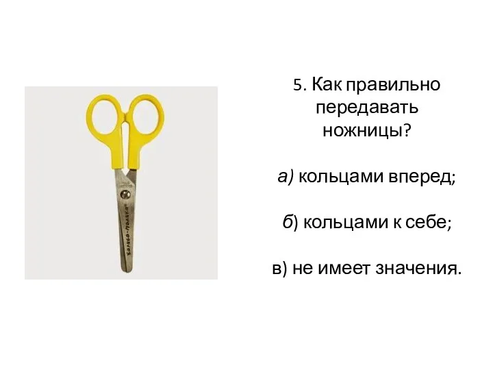 5. Как правильно передавать ножницы? а) кольцами вперед; б) кольцами к себе; в) не имеет значения.