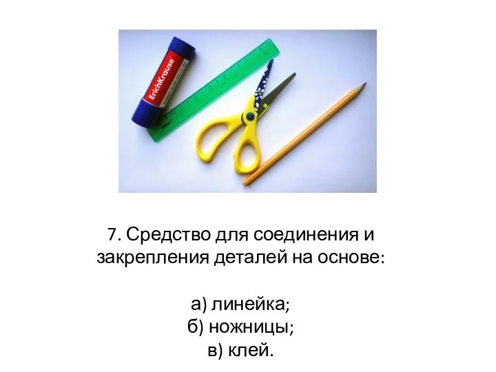 7. Средство для соединения и закрепления деталей на основе: а) линейка; б) ножницы; в) клей.