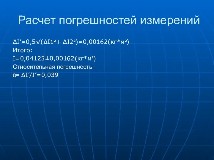 Расчет погрешностей измерений ∆I’=0,5√(∆I1²+ ∆I2²)=0,00162(кг*м²) Итого: I=0,04125±0,00162(кг*м²) Относительная погрешность: δ= ∆I’/I’=0,039