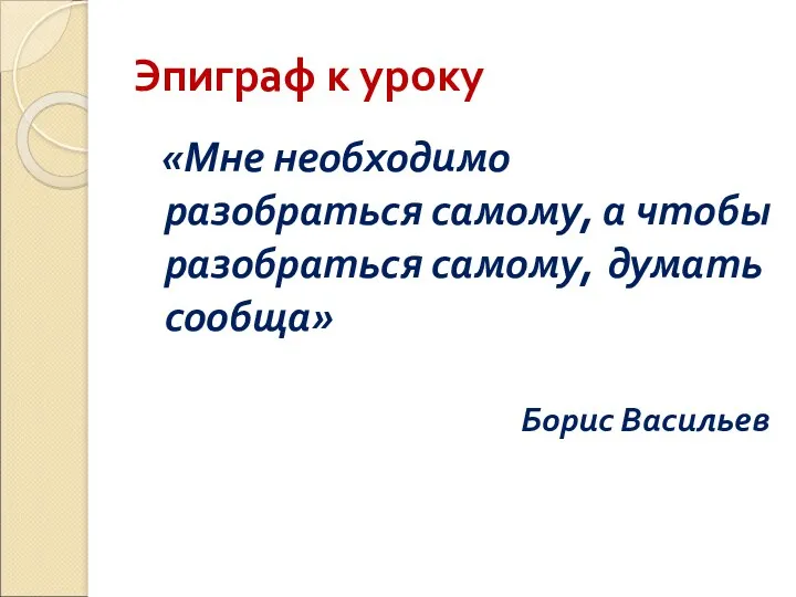 Эпиграф к уроку «Мне необходимо разобраться самому, а чтобы разобраться самому, думать сообща» Борис Васильев