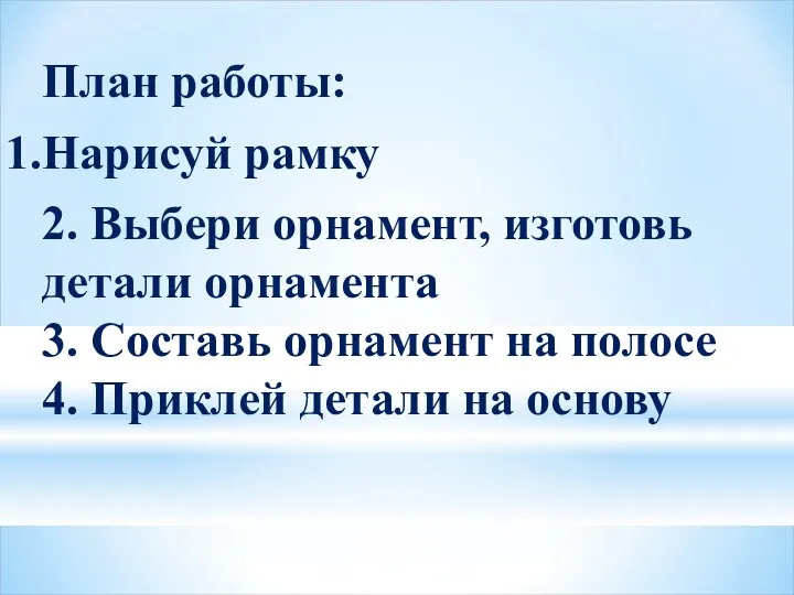 План работы: Нарисуй рамку 2. Выбери орнамент, изготовь детали орнамента