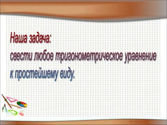 Наша задача: свести любое тригонометрическое уравнение к простейшему виду.