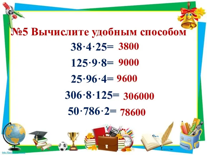 №5 Вычислите удобным способом 38·4·25= 125·9·8= 25·96·4= 306·8·125= 50·786·2= 3800 9000 9600 306000 78600