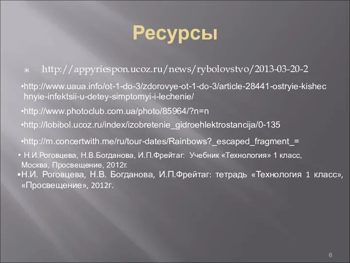 Ресурсы http://appyriespon.ucoz.ru/news/rybolovstvo/2013-03-20-2 http://www.uaua.info/ot-1-do-3/zdorovye-ot-1-do-3/article-28441-ostryie-kishechnyie-infektsii-u-detey-simptomyi-i-lechenie/ http://www.photoclub.com.ua/photo/85964/?n=n http://lobibol.ucoz.ru/index/izobretenie_gidroehlektrostancija/0-135 http://m.concertwith.me/ru/tour-dates/Rainbows?_escaped_fragment_= Н.И.Роговцева, Н.В.Богданова, И.П.Фрейтаг: Учебник