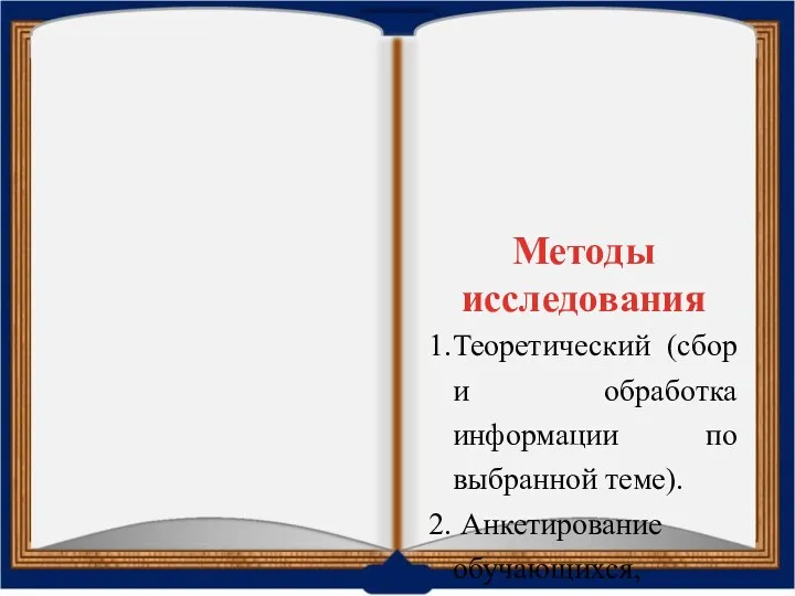 Методы исследования Теоретический (сбор и обработка информации по выбранной теме). Анкетирование обучающихся, обработка полученных данных.