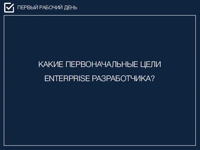 ПЕРВЫЙ РАБОЧИЙ ДЕНЬ КАКИЕ ПЕРВОНАЧАЛЬНЫЕ ЦЕЛИ ENTERPRISE РАЗРАБОТЧИКА?