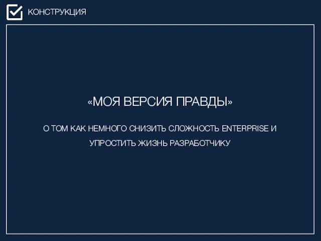 «МОЯ ВЕРСИЯ ПРАВДЫ» О ТОМ КАК НЕМНОГО СНИЗИТЬ СЛОЖНОСТЬ ENTERPRISE И УПРОСТИТЬ ЖИЗНЬ РАЗРАБОТЧИКУ КОНСТРУКЦИЯ