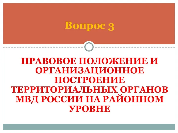 ПРАВОВОЕ ПОЛОЖЕНИЕ И ОРГАНИЗАЦИОННОЕ ПОСТРОЕНИЕ ТЕРРИТОРИАЛЬНЫХ ОРГАНОВ МВД РОССИИ НА РАЙОННОМ УРОВНЕ Вопрос 3