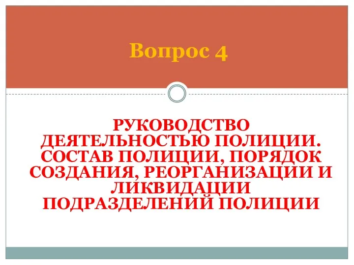 РУКОВОДСТВО ДЕЯТЕЛЬНОСТЬЮ ПОЛИЦИИ. СОСТАВ ПОЛИЦИИ, ПОРЯДОК СОЗДАНИЯ, РЕОРГАНИЗАЦИИ И ЛИКВИДАЦИИ ПОДРАЗДЕЛЕНИЙ ПОЛИЦИИ Вопрос 4