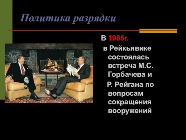 Политика разрядки В 1985г. в Рейкьявике состоялась встреча М.С.Горбачева и Р. Рейгана по вопросам сокращения вооружений