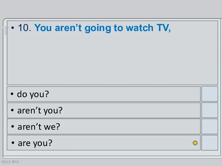 06.12.2012 10. You aren’t going to watch TV, do you? aren’t you? aren’t we? are you?