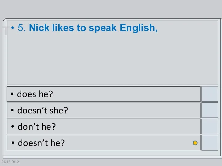 06.12.2012 5. Nick likes to speak English, does he? doesn’t she? don’t he? doesn’t he?