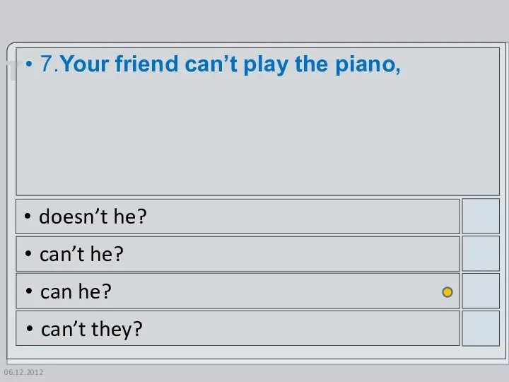 06.12.2012 7.Your friend can’t play the piano, doesn’t he? can’t he? can he? can’t they?