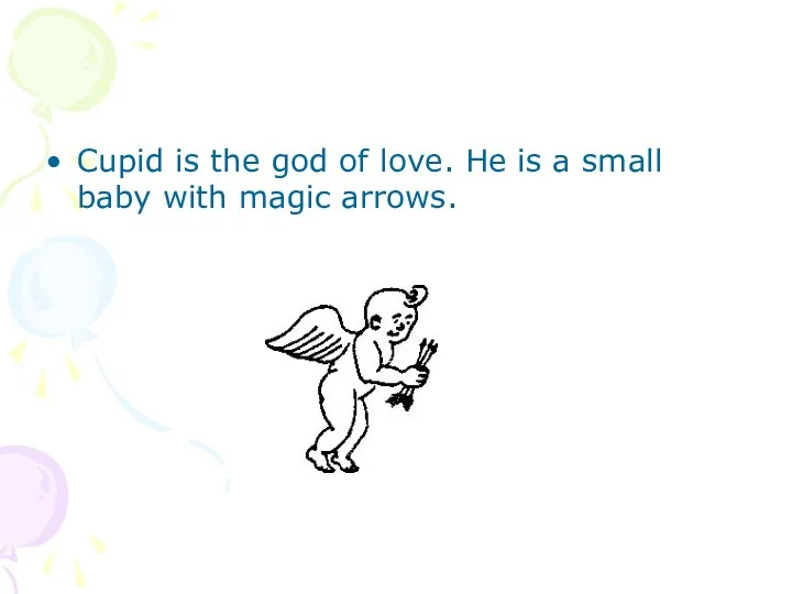Cupid is the god of love. He is a small baby with magic arrows.