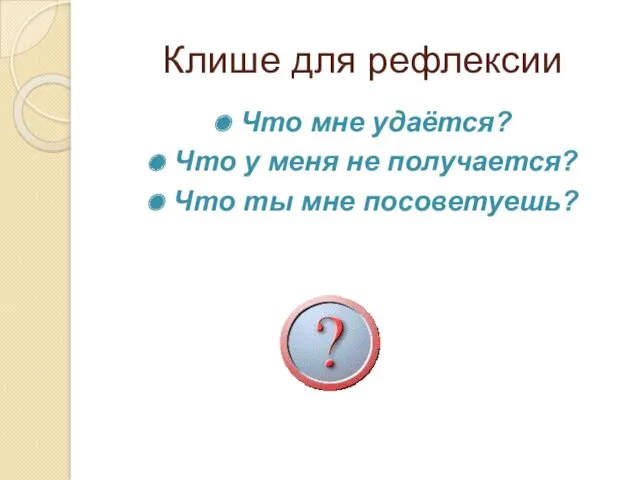 Клише для рефлексии Что мне удаётся? Что у меня не получается? Что ты мне посоветуешь?