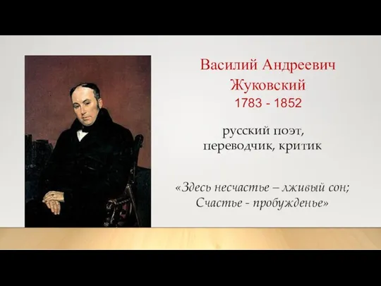 Василий Андреевич Жуковский 1783 - 1852 «Здесь несчастье – лживый сон; Счастье -