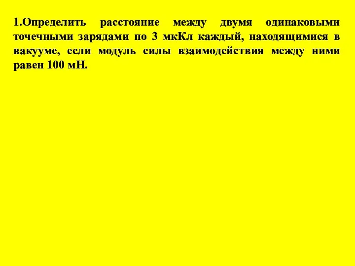 1.Определить расстояние между двумя одинаковыми точечными зарядами по 3 мкКл