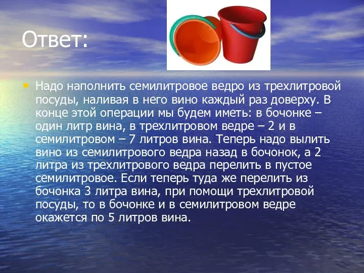 Ответ: Надо наполнить семилитровое ведро из трехлитровой посуды, наливая в