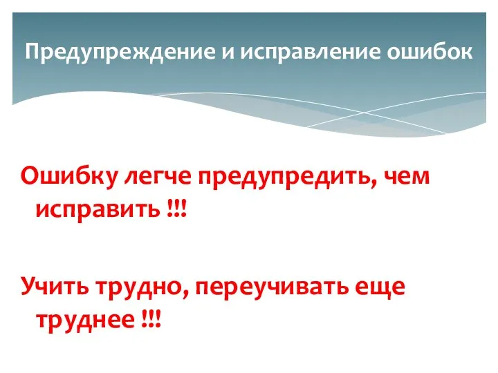 Ошибку легче предупредить, чем исправить !!! Учить трудно, переучивать еще труднее !!! Предупреждение и исправление ошибок