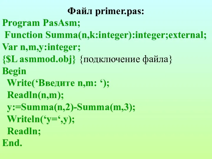 Файл primer.pas: Program PasAsm; Function Summa(n,k:integer):integer;external; Var n,m,y:integer; {$L asmmod.obj}