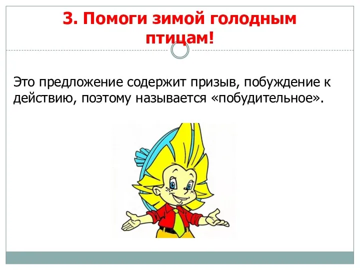 3. Помоги зимой голодным птицам! Это предложение содержит призыв, побуждение к действию, поэтому называется «побудительное».