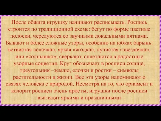 После обжига игрушку начинают расписывать. Роспись строится по традиционной схеме: