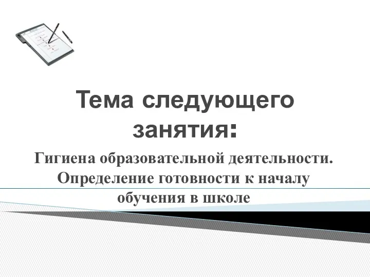 Тема следующего занятия: Гигиена образовательной деятельности. Определение готовности к началу обучения в школе