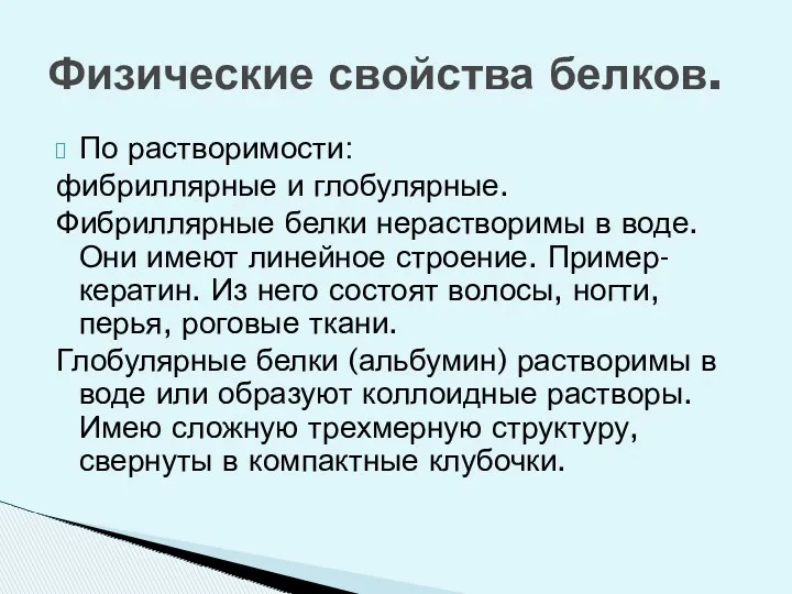 По растворимости: фибриллярные и глобулярные. Фибриллярные белки нерастворимы в воде.