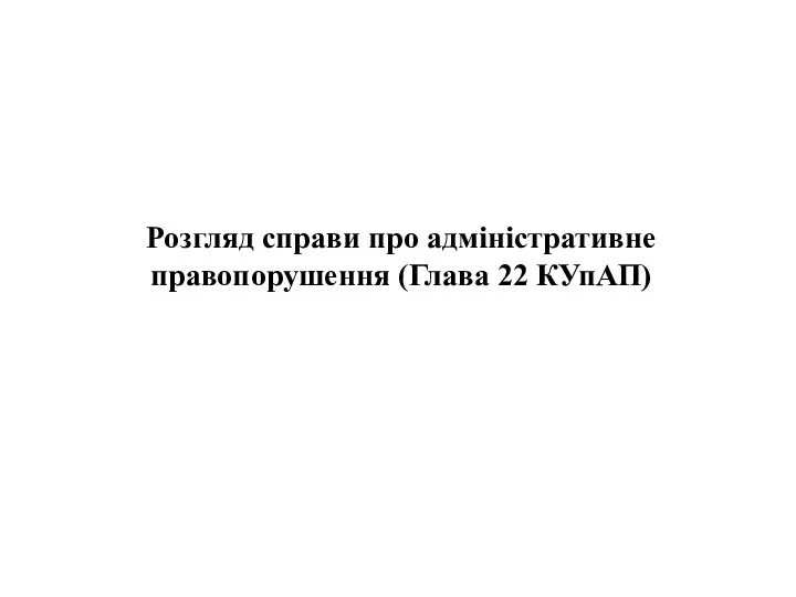 Розгляд справи про адміністративне правопорушення (Глава 22 КУпАП)