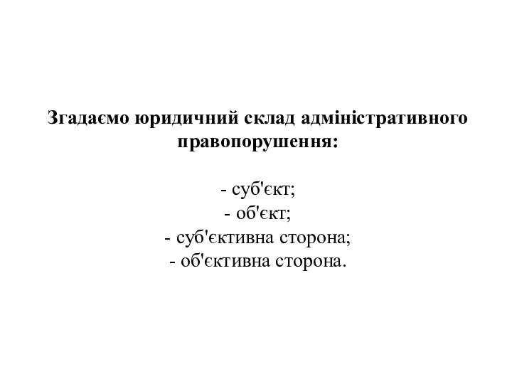 Згадаємо юридичний склад адміністративного правопорушення: - суб'єкт; - об'єкт; - суб'єктивна сторона; - об'єктивна сторона.