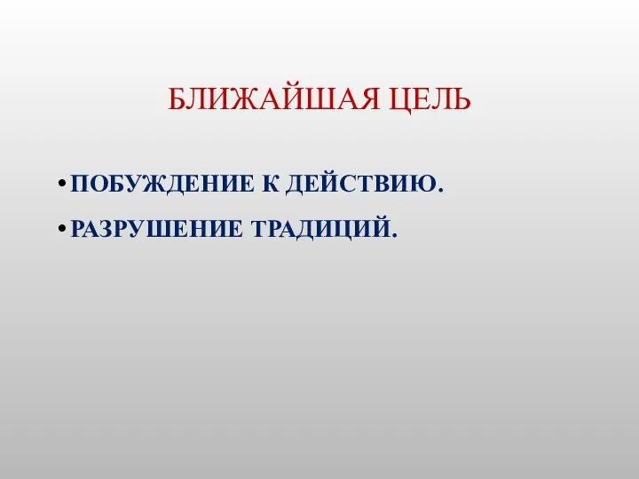 БЛИЖАЙШАЯ ЦЕЛЬ ПОБУЖДЕНИЕ К ДЕЙСТВИЮ. РАЗРУШЕНИЕ ТРАДИЦИЙ.