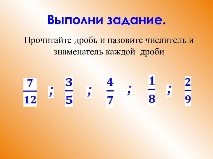 Прочитайте дробь и назовите числитель и знаменатель каждой дроби Выполни задание.