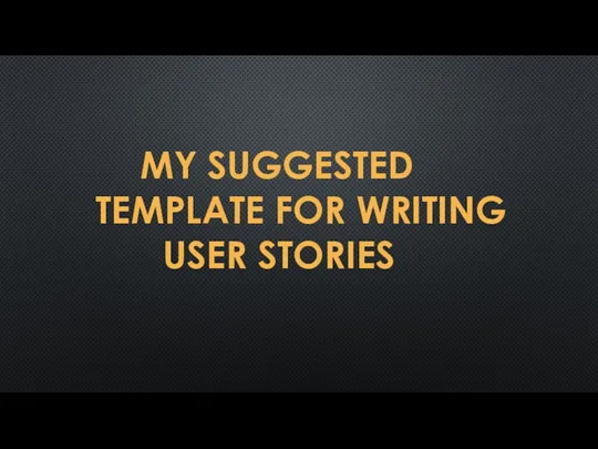 MY SUGGESTED TEMPLATE FOR WRITING USER STORIES