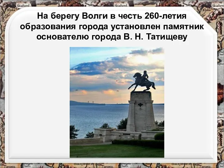 На берегу Волги в честь 260-летия образования города установлен памятник основателю города В. Н. Татищеву