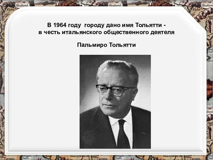 В 1964 году городу дано имя Тольятти - в честь итальянского общественного деятеля Пальмиро Тольятти