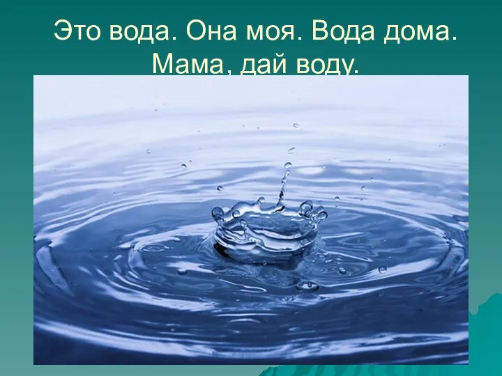 Это вода. Она моя. Вода дома. Мама, дай воду.