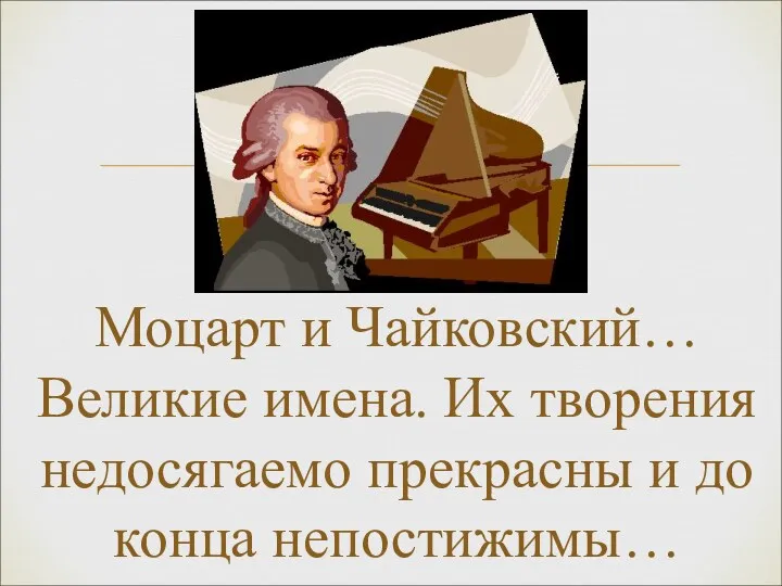 Моцарт и Чайковский… Великие имена. Их творения недосягаемо прекрасны и до конца непостижимы…