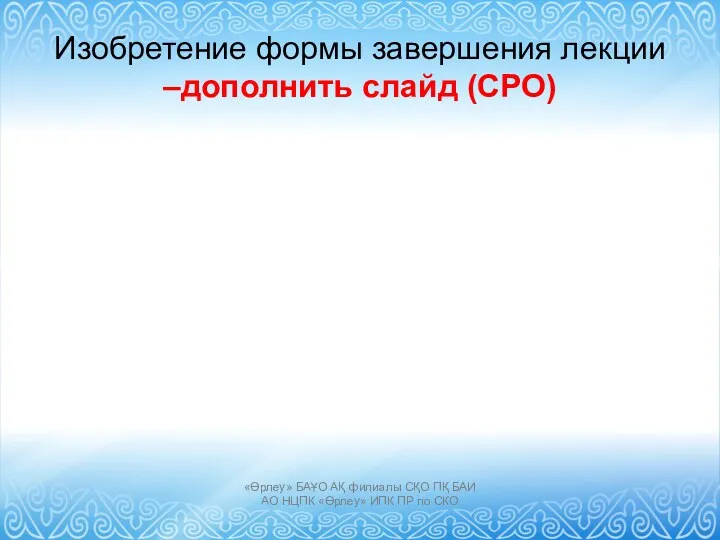 Изобретение формы завершения лекции –дополнить слайд (СРО) «Өрлеу» БАҰО АҚ