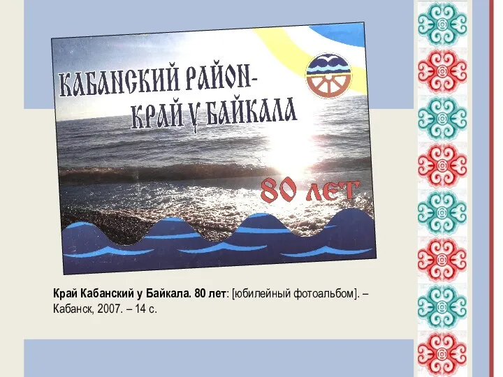 Край Кабанский у Байкала. 80 лет: [юбилейный фотоальбом]. – Кабанск, 2007. – 14 с.