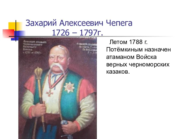 Летом 1788 г. Потёмкиным назначен атаманом Войска верных черноморских казаков. Захарий Алексеевич Чепега 1726 – 1797г.