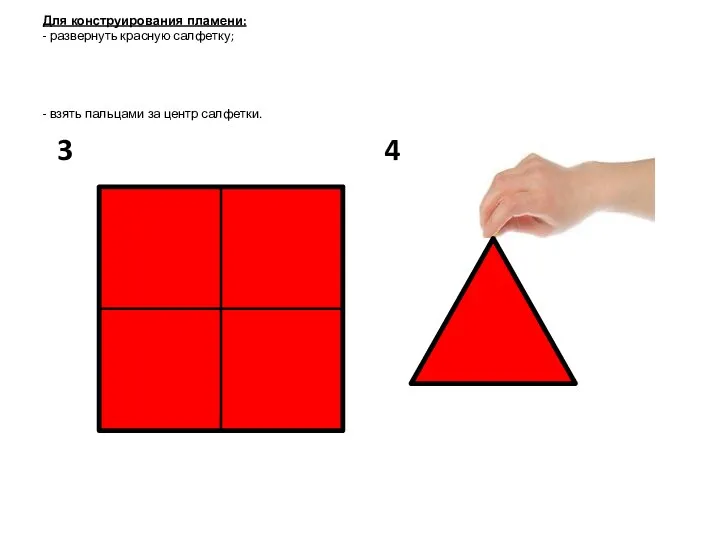 Для конструирования пламени: - развернуть красную салфетку; - взять пальцами за центр салфетки. 3 4