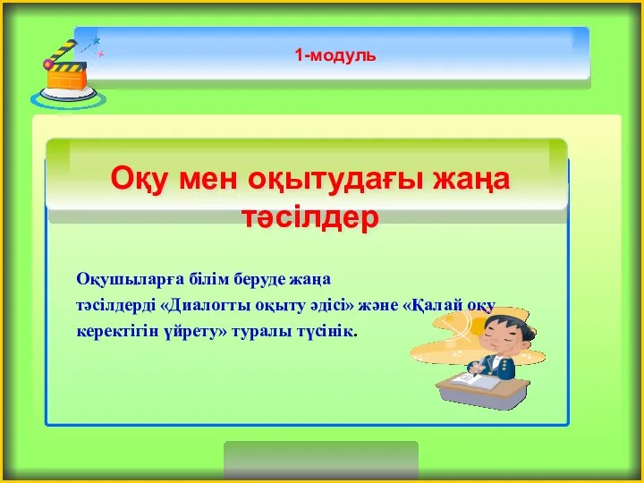 1-модуль Оқушыларға білім беруде жаңа тәсілдерді «Диалогты оқыту әдісі» және «Қалай оқу керектігін үйрету» туралы түсінік.