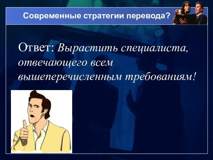 Современные стратегии перевода? Ответ: Вырастить специалиста, отвечающего всем вышеперечисленным требованиям!