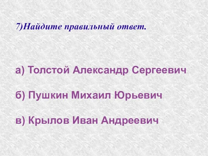 7)Найдите правильный ответ. а) Толстой Александр Сергеевич б) Пушкин Михаил Юрьевич в) Крылов Иван Андреевич