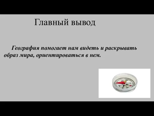 Главный вывод География помогает нам видеть и раскрывать образ мира, ориентироваться в нем.