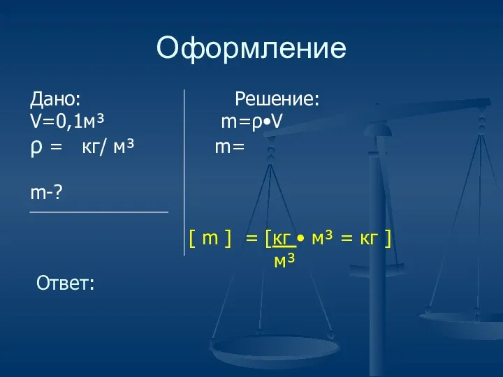 Оформление Дано: Решение: V=0,1м³ m=ρ•V ρ = кг/ м³ m= m-? [ m