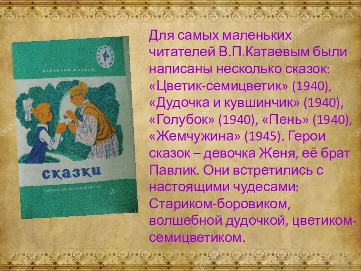 Для самых маленьких читателей В.П.Катаевым были написаны несколько сказок: «Цветик-семицветик» (1940), «Дудочка и